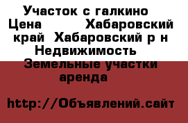 Участок с галкино › Цена ­ 350 - Хабаровский край, Хабаровский р-н Недвижимость » Земельные участки аренда   